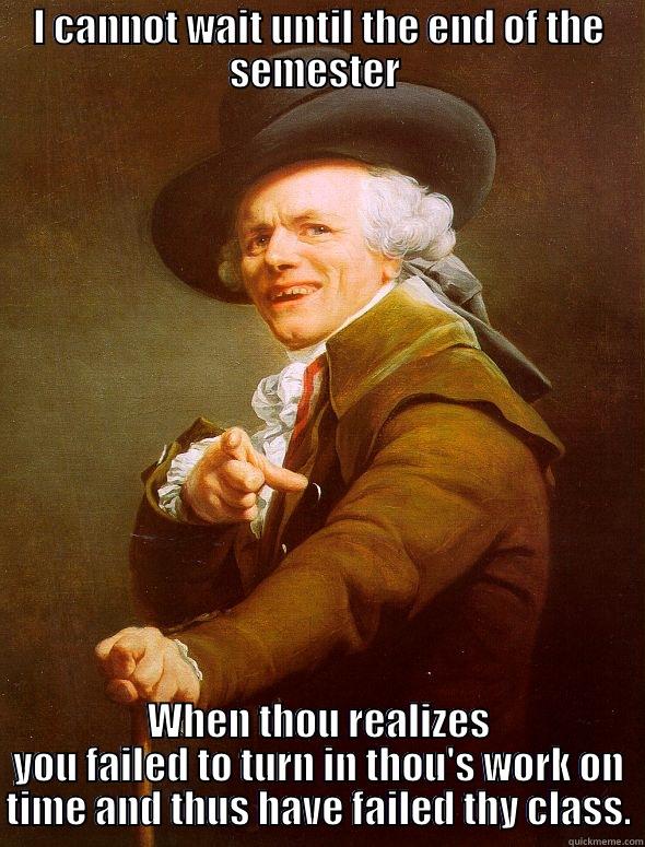 I CANNOT WAIT UNTIL THE END OF THE SEMESTER  WHEN THOU REALIZES YOU FAILED TO TURN IN THOU'S WORK ON TIME AND THUS HAVE FAILED THY CLASS. Joseph Ducreux