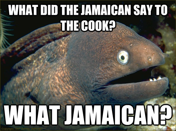 what did the jamaican say to the cook? what jamaican?  Bad Joke Eel