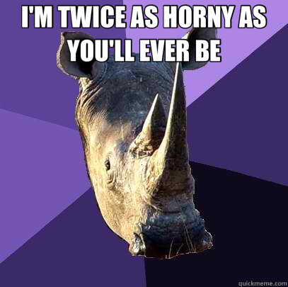 I'M TWICE AS HORNY AS YOU'LL EVER BE   Sexually Oblivious Rhino