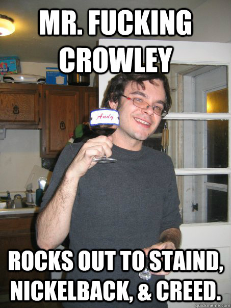 MR. FUCKING CROWLEY Rocks out to Staind, Nickelback, & Creed.  