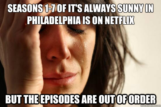 seasons 1-7 of it's always sunny in philadelphia is on netflix but the episodes are out of order  First World Problems