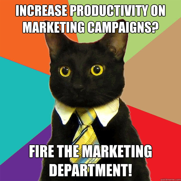 Increase productivity on Marketing Campaigns? Fire the marketing department!  Business Cat