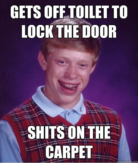 Gets off toilet to lock the door Shits on the carpet  Bad Luck Brian