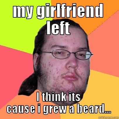 MY GIRLFRIEND LEFT I THINK ITS CAUSE I GREW A BEARD... Butthurt Dweller