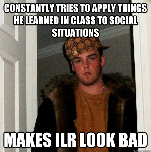 Constantly tries to apply things he learned in class to social situations makes ILR look bad  Scumbag Steve