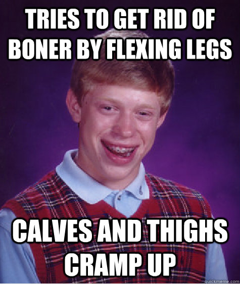 TRies to get rid of boner by flexing legs Calves and thighs cramp up  Bad Luck Brian