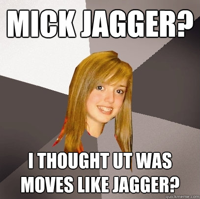 mick jagger? i thought ut was moves like jagger?  Musically Oblivious 8th Grader