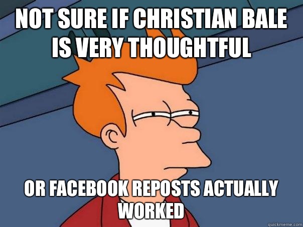 Not sure if Christian Bale is very thoughtful Or Facebook reposts actually worked - Not sure if Christian Bale is very thoughtful Or Facebook reposts actually worked  Futurama Fry