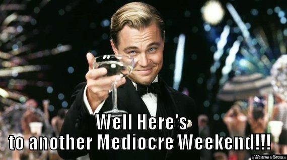 Well Here's to another Mediocre Weekend!!!  -  WELL HERE'S TO ANOTHER MEDIOCRE WEEKEND!!!  Misc