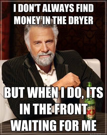 I don't always find money in the dryer But when I do, its in the front waiting for me  The Most Interesting Man In The World