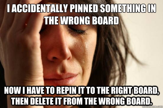 I accidentally pinned something in the wrong board now i have to repin it to the right board, then delete it from the wrong board. - I accidentally pinned something in the wrong board now i have to repin it to the right board, then delete it from the wrong board.  First World Problems