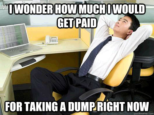 I wonder how much I would get paid for taking a dump right now  Office Thoughts