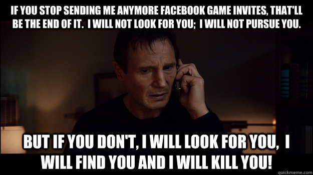 if you stop sending me anymore Facebook game invites, that'll be the end of it.  I will not look for you;  I will not pursue you. But if you don't, i will look for you,  i will find you and i will kill you! - if you stop sending me anymore Facebook game invites, that'll be the end of it.  I will not look for you;  I will not pursue you. But if you don't, i will look for you,  i will find you and i will kill you!  Misc