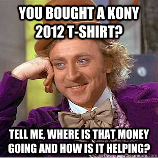 You bought a KONY 2012 T-Shirt? Tell me, where is that money going and how is it helping?  Condescending Wonka