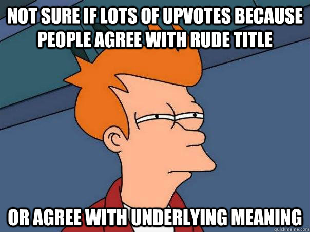 Not sure if lots of upvotes because people agree with rude title Or agree with underlying meaning  Futurama Fry