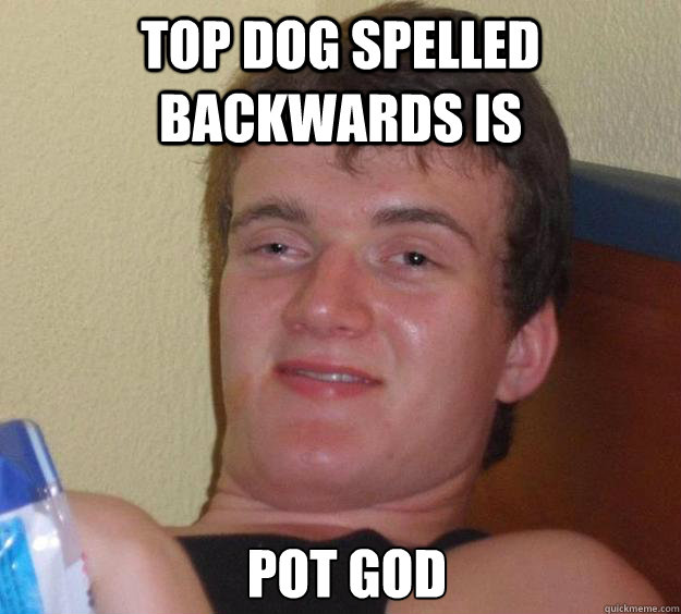 top dog Spelled backwards is 
 pot god - top dog Spelled backwards is 
 pot god  10 Guy