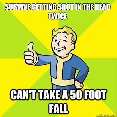 Survive getting shot in the head twice Can't take a 50 foot fall  Fallout new vegas