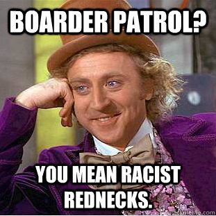 boarder patrol? you mean racist rednecks.  Condescending Wonka