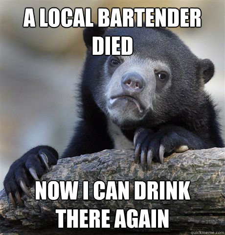 A local bartender died now i can drink there again - A local bartender died now i can drink there again  Confession Bear