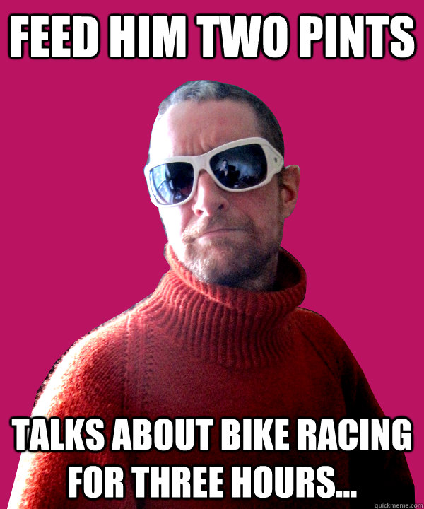 feed him two pints talks about bike racing for three hours... - feed him two pints talks about bike racing for three hours...  grant matt black