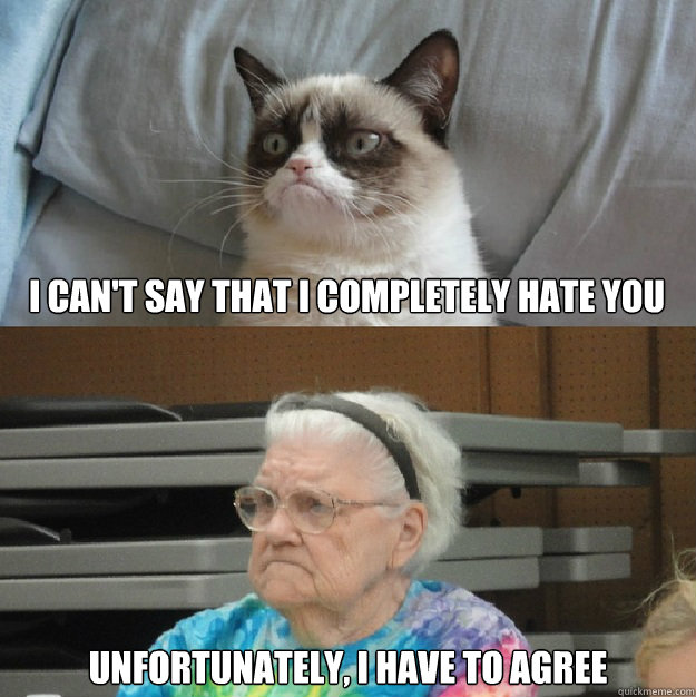 I can't say that I completely hate you Unfortunately, I have to agree - I can't say that I completely hate you Unfortunately, I have to agree  Grumpy Grandma