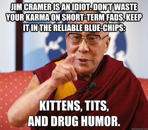 Jim Cramer is an idiot. Don't waste your karma on short-term fads, keep it in the reliable blue-chips: Kittens, tits,
and drug humor.  