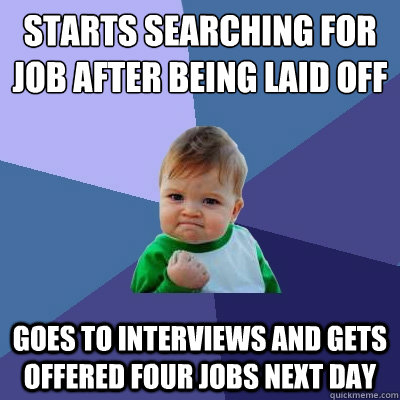 Starts searching for job after being laid off goes to interviews and gets offered four jobs next day  Success Kid