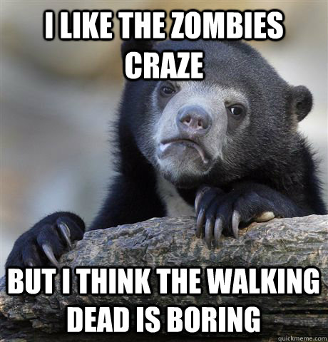 I like the zombies craze But i think the walking dead is boring  Confession Bear