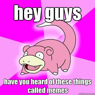 hey guys have you heard of these things called memes  Slowpoke