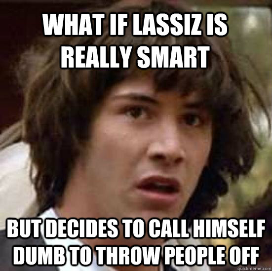 What if lassiz is really smart but decides to call himself dumb to throw people off  conspiracy keanu