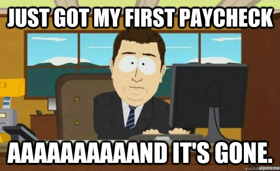 Just got my first paycheck AAAAAAAAAAND it's gone. - Just got my first paycheck AAAAAAAAAAND it's gone.  aaaand its gone