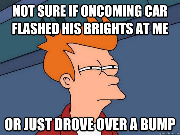 Not sure if oncoming car flashed his brights at me or just drove over a bump - Not sure if oncoming car flashed his brights at me or just drove over a bump  Futurama Fry