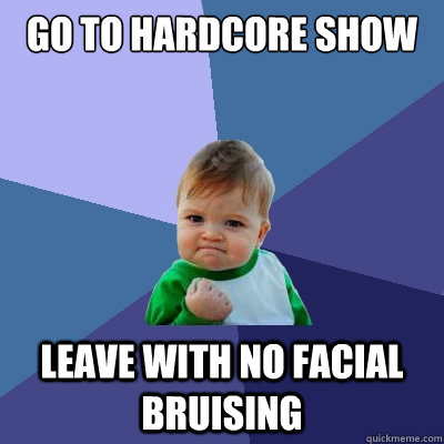 Go to hardcore show leave with no facial bruising - Go to hardcore show leave with no facial bruising  Success Kid