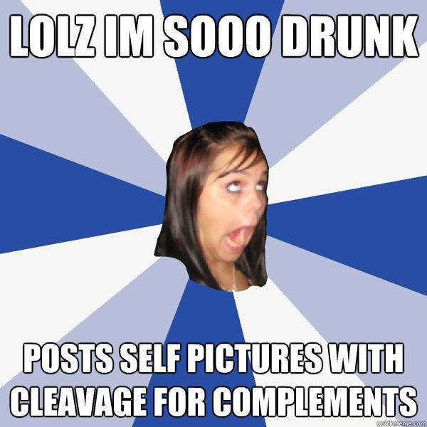 LOLZ IM SOOO DRUNK POSTS SELF PICTURES WITH CLEAVAGE FOR COMPLEMENTS  - LOLZ IM SOOO DRUNK POSTS SELF PICTURES WITH CLEAVAGE FOR COMPLEMENTS   Annoying Facebook Girl