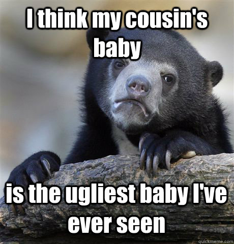 I think my cousin's baby is the ugliest baby I've ever seen  Confession Bear