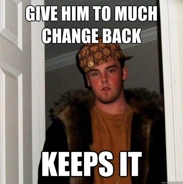 Give him to much change back Keeps It  Scumbag Steve