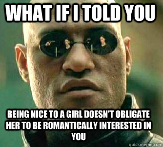 what if i told you being nice to a girl doesn't obligate her to be romantically interested in you - what if i told you being nice to a girl doesn't obligate her to be romantically interested in you  Matrix Morpheus