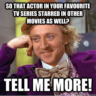 so that actor in your favourite TV series starred in other movies as well? tell me more! - so that actor in your favourite TV series starred in other movies as well? tell me more!  Condescending Wonka