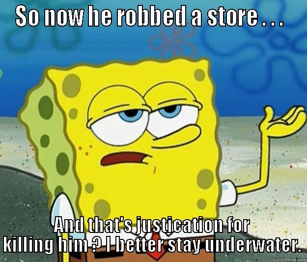 SO NOW HE ROBBED A STORE . . .  AND THAT'S JUSTICATION FOR KILLING HIM ? I BETTER STAY UNDERWATER. Tough Spongebob