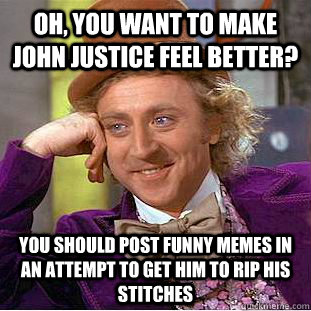 Oh, you want to make John Justice feel better? You should post funny memes in an attempt to get him to rip his stitches   Condescending Wonka