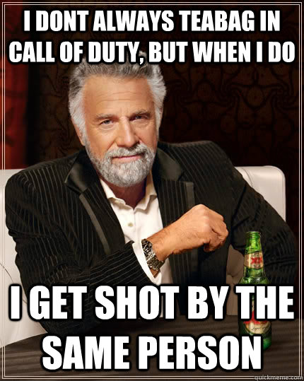 i dont always teabag in call of duty, but when i do i get shot by the same person  The Most Interesting Man In The World