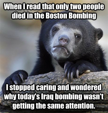 When I read that only two people died in the Boston Bombing I stopped caring and wondered why today's Iraq bombing wasn't getting the same attention.  Confession Bear