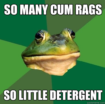 so many cum rags so little detergent  Foul Bachelor Frog