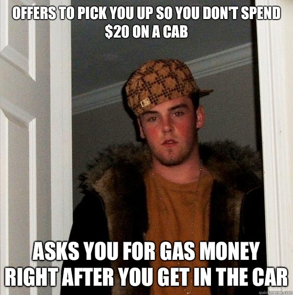 Offers to pick you up so you don't spend $20 on a cab Asks you for gas money right after you get in the car - Offers to pick you up so you don't spend $20 on a cab Asks you for gas money right after you get in the car  Scumbag Steve