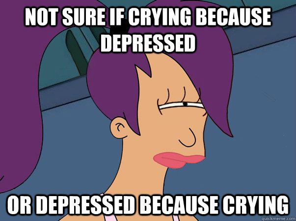 Not sure if crying because depressed or depressed because crying  Leela Futurama