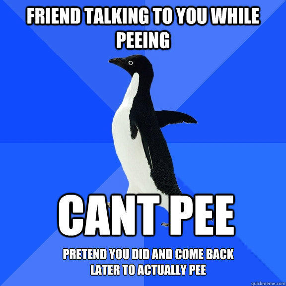 friend talking to you while peeing cant pee Pretend you did and come back later to actually pee - friend talking to you while peeing cant pee Pretend you did and come back later to actually pee  Socially Awkward Penguin