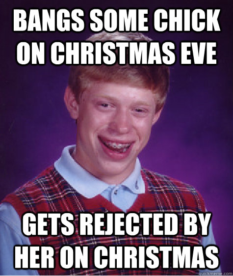 bangs some chick on christmas eve gets rejected by her on christmas  Bad Luck Brian