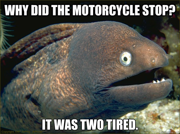 Why did the motorcycle stop? It was two tired. - Why did the motorcycle stop? It was two tired.  Bad Joke Eel