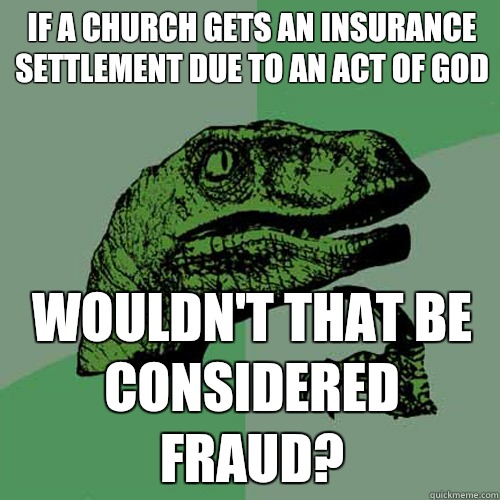 If a church gets an insurance settlement due to an act of God Wouldn't that be considered fraud?   Philosoraptor