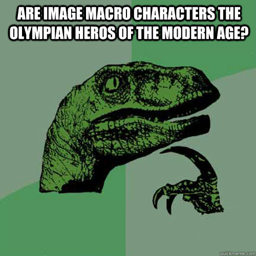 are image macro characters the Olympian heros of the modern age?   Philosoraptor